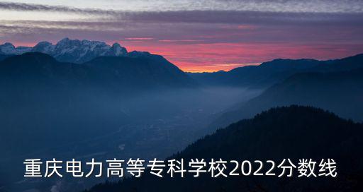 重慶電力高等專科學校2022分數(shù)線