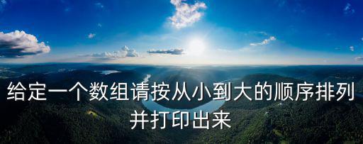 給定一個數(shù)組請按從小到大的順序排列并打印出來