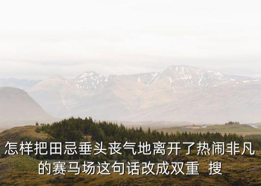 怎樣把田忌垂頭喪氣地離開了熱鬧非凡的賽馬場(chǎng)這句話改成雙重  搜