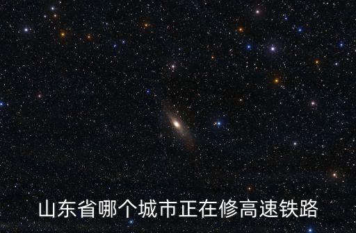 山東省哪個城市正在修高速鐵路