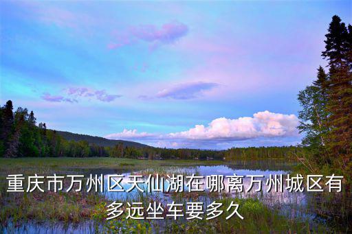 重慶市萬(wàn)州區(qū)天仙湖在哪離萬(wàn)州城區(qū)有多遠(yuǎn)坐車(chē)要多久