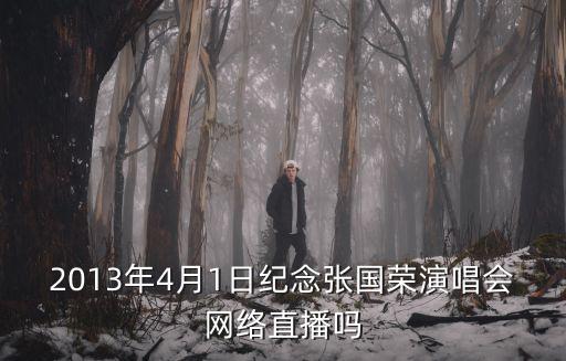 紀(jì)念張國(guó)榮演唱會(huì)，2013年4月1日紀(jì)念張國(guó)榮演唱會(huì)網(wǎng)絡(luò)直播嗎