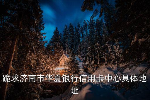 跪求濟南市華夏銀行信用卡中心具體地址