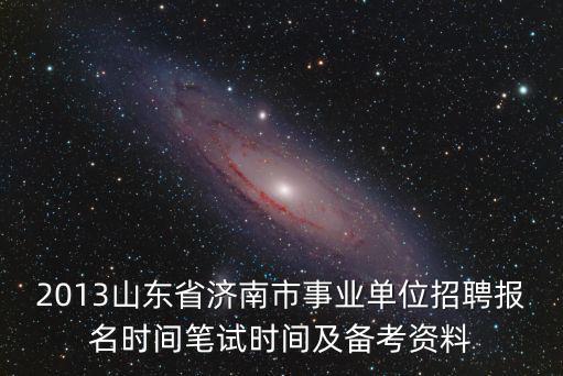 2013山東省濟南市事業單位招聘報名時間筆試時間及備考資料