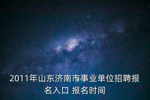 2011年山東濟南市事業單位招聘報名入口 報名時間