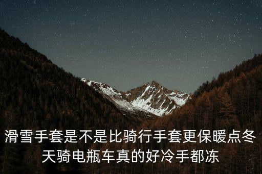 滑雪手套是不是比騎行手套更保暖點冬天騎電瓶車真的好冷手都凍