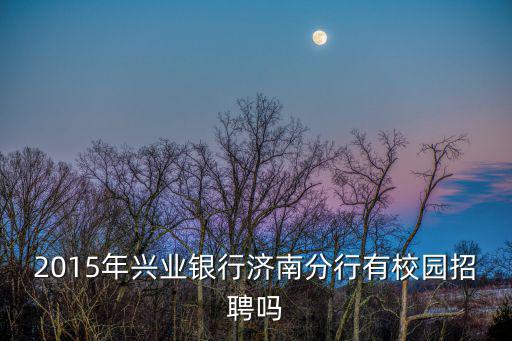 2015年興業銀行濟南分行有校園招聘嗎