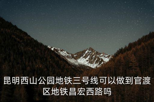 昆明西山公園地鐵三號線可以做到官渡區地鐵昌宏西路嗎