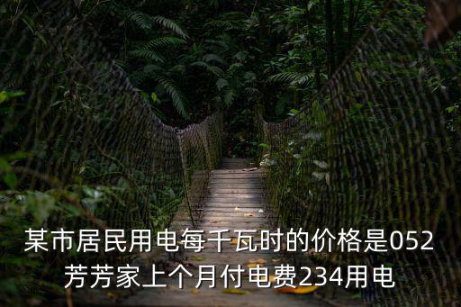 某市居民用電每千瓦時的價格是052芳芳家上個月付電費234用電