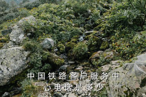 中 國 鐵 路 客 戶 服 務 中 心 電 話 是 多 少