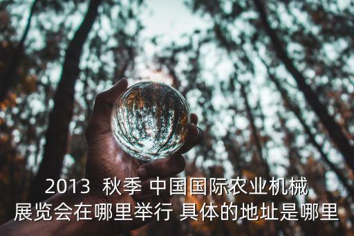 2013  秋季 中國國際農業機械展覽會在哪里舉行 具體的地址是哪里