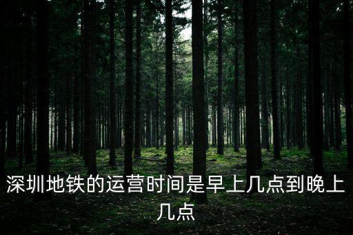 地鐵運(yùn)營(yíng)時(shí)間，深圳地鐵的運(yùn)營(yíng)時(shí)間是早上幾點(diǎn)到晚上幾點(diǎn)