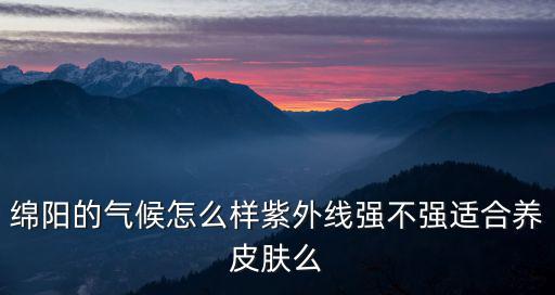 綿陽的氣候怎么樣紫外線強不強適合養(yǎng)皮膚么