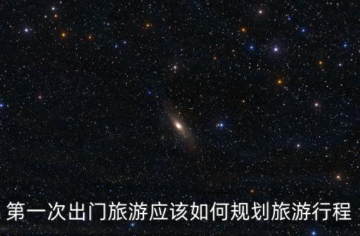 第一次出門旅游應該如何規劃旅游行程