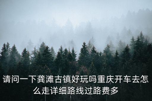請問一下龔灘古鎮好玩嗎重慶開車去怎么走詳細路線過路費多
