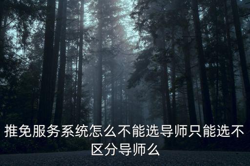 推免服務系統(tǒng)怎么不能選導師只能選不區(qū)分導師么