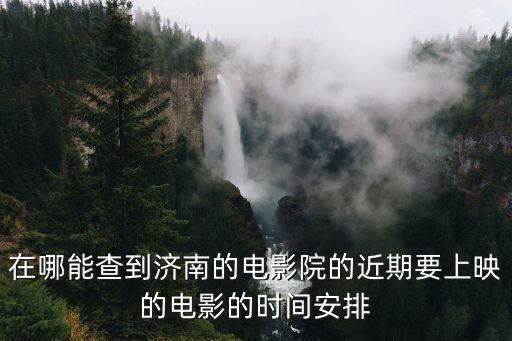 在哪能查到濟(jì)南的電影院的近期要上映的電影的時間安排