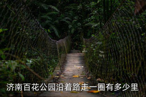 百花公園，濟南百花公園沿著路走一圈有多少里