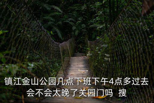 鎮江金山公園幾點下班下午4點多過去會不會太晚了關園門嗎  搜