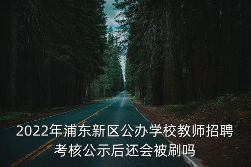 2022年浦東新區(qū)公辦學(xué)校教師招聘考核公示后還會被刷嗎