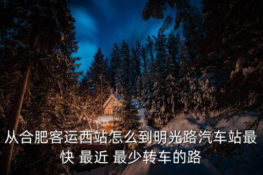 從合肥客運西站怎么到明光路汽車站最快 最近 最少轉車的路