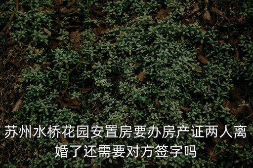 蘇州水橋花園安置房要辦房產證兩人離婚了還需要對方簽字嗎