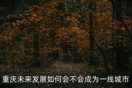 重慶未來，重慶好在哪點重慶未來的發展到路是什么