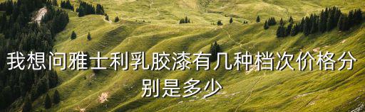 雅士利乳膠漆，我想問雅士利乳膠漆有幾種檔次價格分別是多少