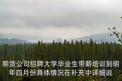 期貨公司招聘大學(xué)畢業(yè)生帶薪培訓(xùn)到明年四月份具體情況在補(bǔ)充中詳細(xì)說