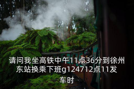 請(qǐng)問我坐高鐵中午11點(diǎn)36分到徐州東站換乘下班g124712點(diǎn)11發(fā)車時(shí)