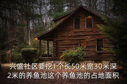 興盛社區要挖1個長50米寬30米深2米的養魚池這個養魚池的占地面積