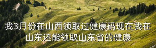 我3月份在山西領取過健康碼現在我在山東還能領取山東省的健康
