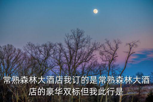 常熟森林大酒店我訂的是常熟森林大酒店的豪華雙標但我此行是