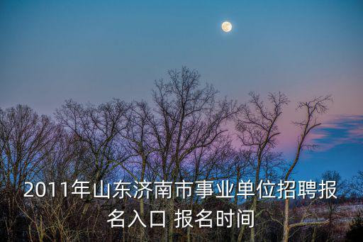 2011年山東濟(jì)南市事業(yè)單位招聘報(bào)名入口 報(bào)名時(shí)間