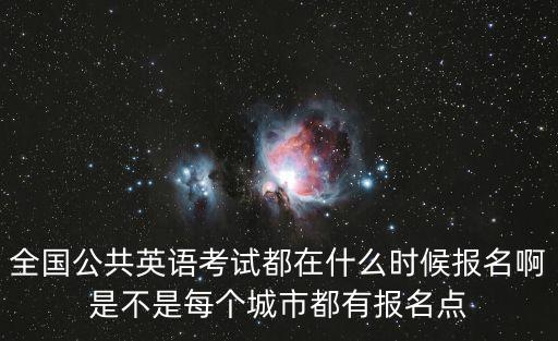 全國公共英語考試都在什么時候報名啊是不是每個城市都有報名點
