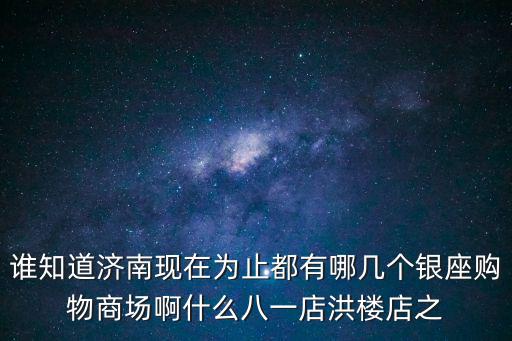 誰(shuí)知道濟(jì)南現(xiàn)在為止都有哪幾個(gè)銀座購(gòu)物商場(chǎng)啊什么八一店洪樓店之