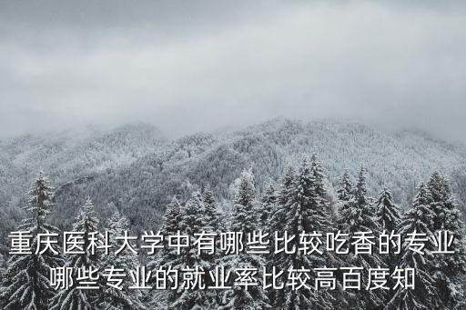 重慶醫科大學中有哪些比較吃香的專業哪些專業的就業率比較高百度知