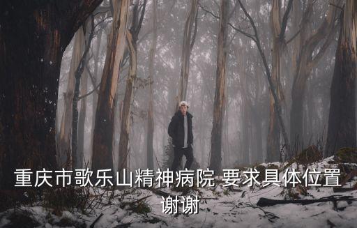 歌樂山精神病醫(yī)院，重慶市歌樂山精神病院 要求具體位置 謝謝