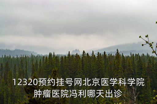 12320預約掛號網北京醫學科學院腫瘤醫院馮利哪天出診