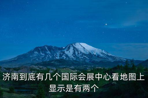 濟南到底有幾個國際會展中心看地圖上顯示是有兩個