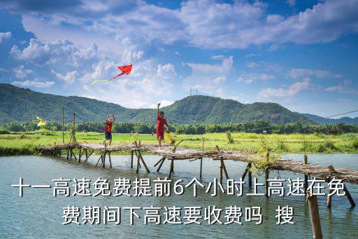 十一高速免費(fèi)提前6個(gè)小時(shí)上高速在免費(fèi)期間下高速要收費(fèi)嗎  搜
