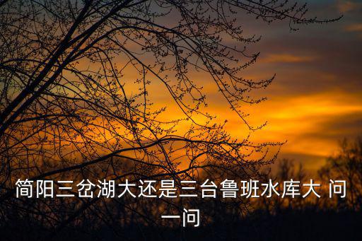 簡陽三岔湖大還是三臺魯班水庫大 問一問