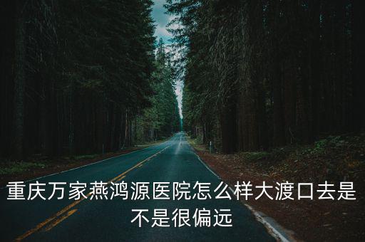 重慶萬家燕鴻源醫院怎么樣大渡口去是不是很偏遠