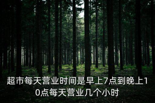超市每天營(yíng)業(yè)時(shí)間是早上7點(diǎn)到晚上10點(diǎn)每天營(yíng)業(yè)幾個(gè)小時(shí)