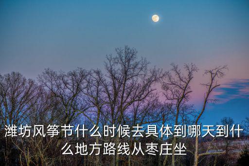 濰坊風箏節什么時候去具體到哪天到什么地方路線從棗莊坐