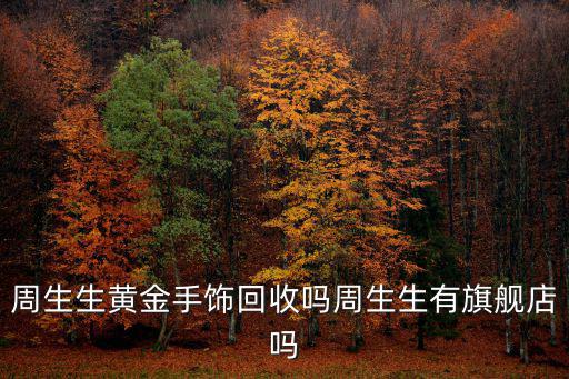 周生生黃金手飾回收嗎周生生有旗艦店嗎
