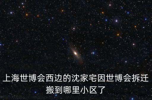 上海世博會西邊的沈家宅因世博會拆遷搬到哪里小區了
