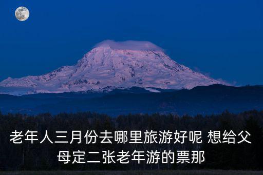 老年人三月份去哪里旅游好呢 想給父母定二張老年游的票那