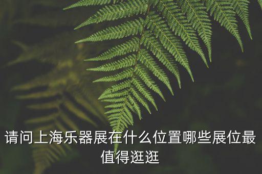 請問上海樂器展在什么位置哪些展位最值得逛逛