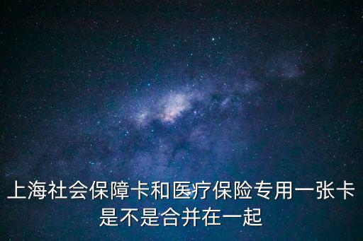 上海社會保障卡和醫療保險專用一張卡是不是合并在一起